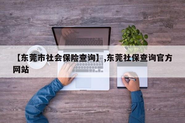 【东莞市社会保险查询】,东莞社保查询官方网站