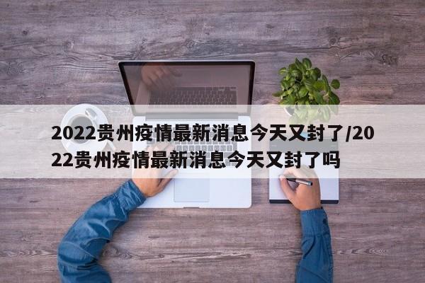 详细阅读:2022贵州疫情最新消息今天又封了/2022贵州疫情最新消息今天又封了吗 2022贵州疫情最新消息今天又封了/2022贵州疫情最新消息今天又封了吗