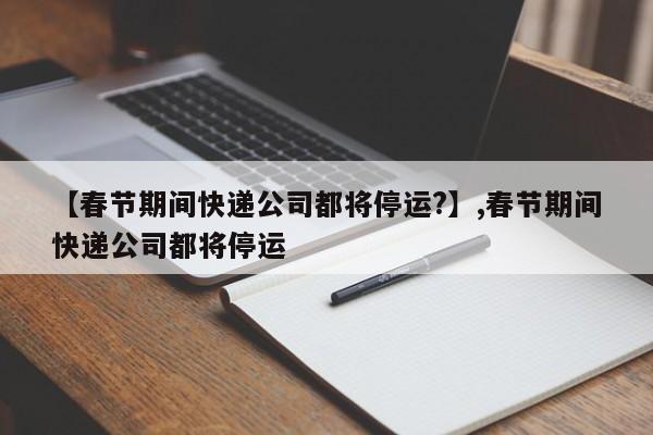 详细阅读:【春节期间快递公司都将停运?】,春节期间快递公司都将停运 【春节期间快递公司都将停运?】,春节期间快递公司都将停运
