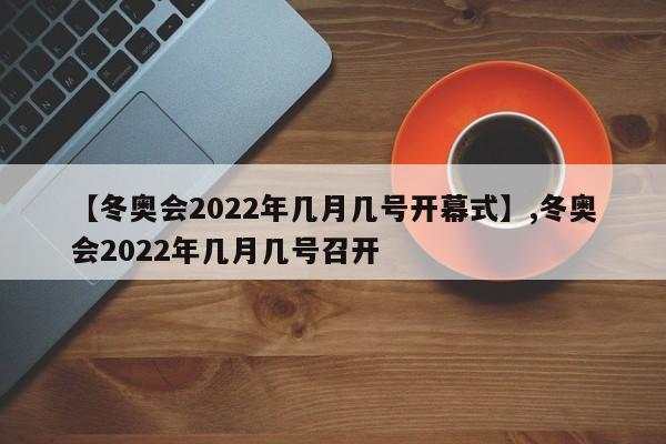 详细阅读:【冬奥会2022年几月几号开幕式】,冬奥会2022年几月几号召开 【冬奥会2022年几月几号开幕式】,冬奥会2022年几月几号召开