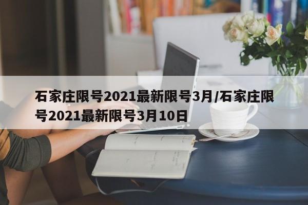 详细阅读:石家庄限号2021最新限号3月/石家庄限号2021最新限号3月10日 石家庄限号2021最新限号3月/石家庄限号2021最新限号3月10日