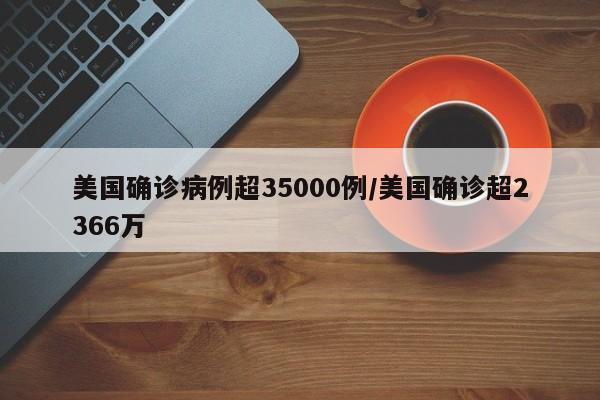 详细阅读:美国确诊病例超35000例/美国确诊超2366万 美国确诊病例超35000例/美国确诊超2366万