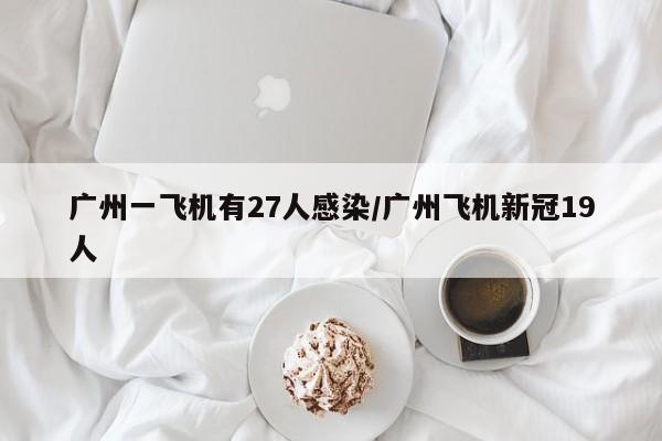 广州一飞机有27人感染/广州飞机新冠19人