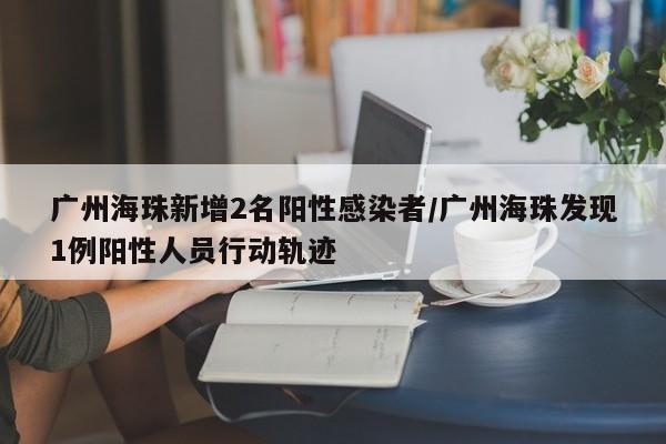 广州海珠新增2名阳性感染者/广州海珠发现1例阳性人员行动轨迹