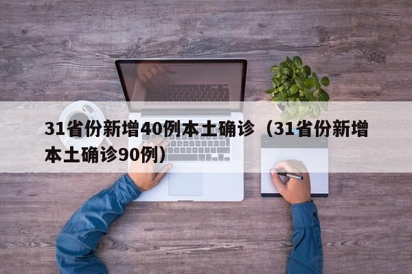 详细阅读:31省份新增40例本土确诊(31省份新增本土确诊90例) 31省份新增40例本土确诊(31省份新增本土确诊90例)