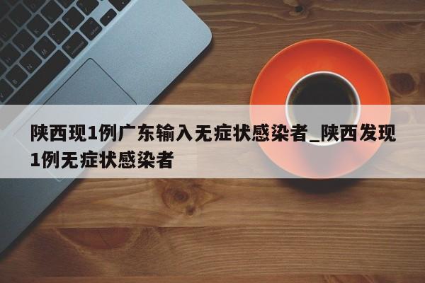 陕西现1例广东输入无症状感染者_陕西发现1例无症状感染者