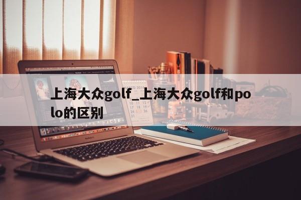 上海大众golf_上海大众golf和polo的区别