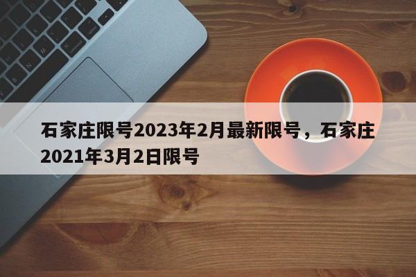 详细阅读:石家庄限号2023年2月最新限号,石家庄2021年3月2日限号 石家庄限号2023年2月最新限号,石家庄2021年3月2日限号