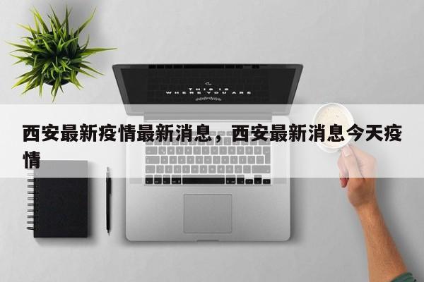 西安最新疫情最新消息，西安最新消息今天疫情