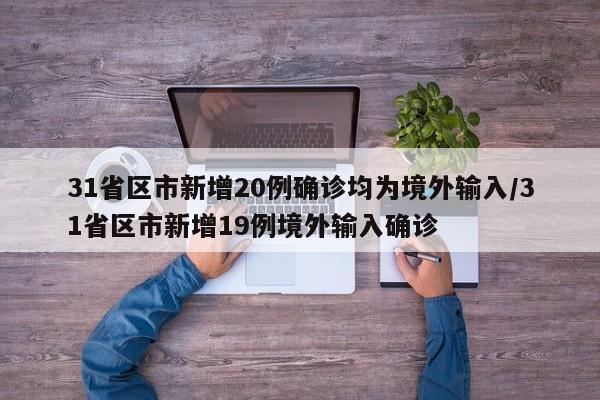 详细阅读:31省区市新增20例确诊均为境外输入/31省区市新增19例境外输入确诊 31省区市新增20例确诊均为境外输入/31省区市新增19例境外输入确诊