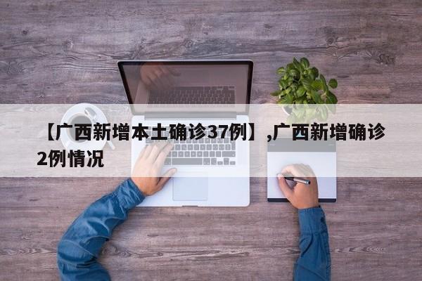 详细阅读:【广西新增本土确诊37例】,广西新增确诊2例情况 【广西新增本土确诊37例】,广西新增确诊2例情况