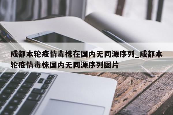 成都本轮疫情毒株在国内无同源序列_成都本轮疫情毒株国内无同源序列图片