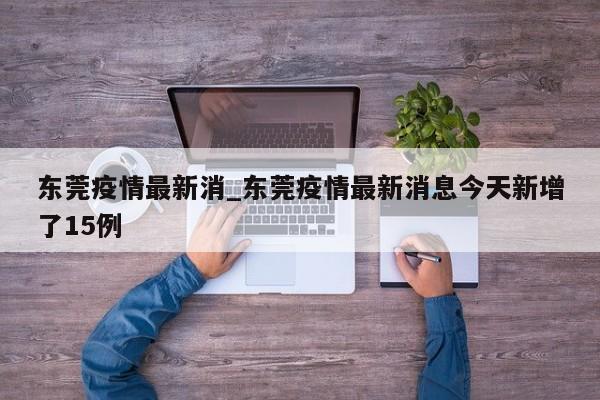 详细阅读:东莞疫情最新消_东莞疫情最新消息今天新增了15例 东莞疫情最新消_东莞疫情最新消息今天新增了15例