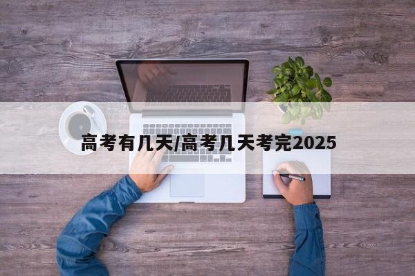 高考有几天/高考几天考完2025
