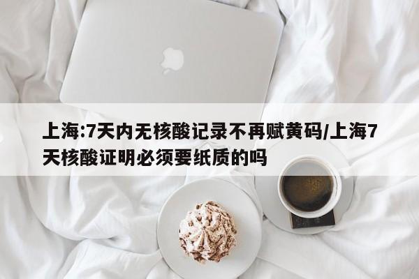 详细阅读:上海:7天内无核酸记录不再赋黄码/上海7天核酸证明必须要纸质的吗 上海:7天内无核酸记录不再赋黄码/上海7天核酸证明必须要纸质的吗
