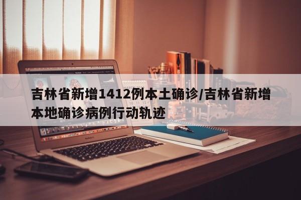 详细阅读:吉林省新增1412例本土确诊/吉林省新增本地确诊病例行动轨迹 吉林省新增1412例本土确诊/吉林省新增本地确诊病例行动轨迹