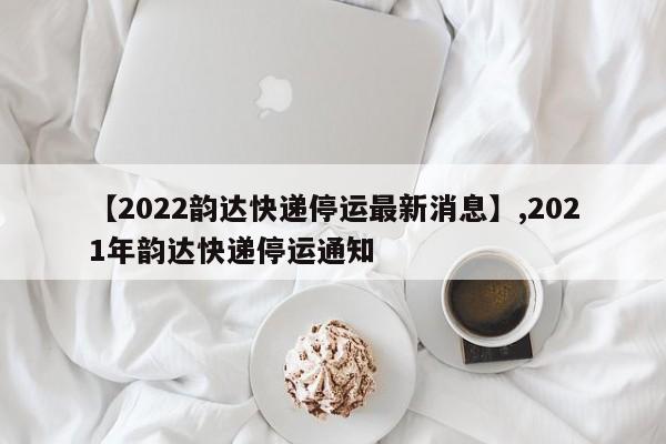 【2022韵达快递停运最新消息】,2021年韵达快递停运通知