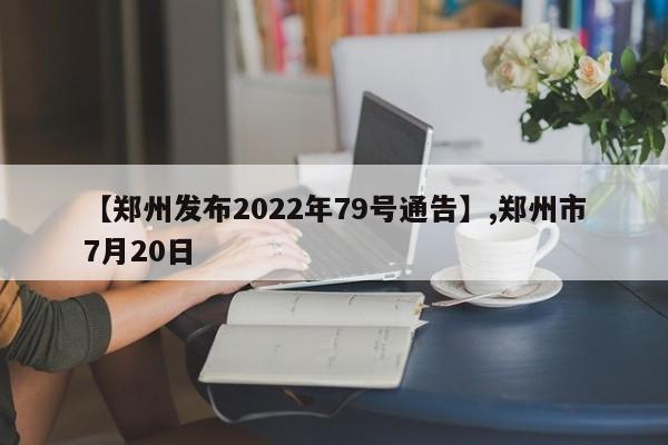 详细阅读:【郑州发布2022年79号通告】,郑州市7月20日 【郑州发布2022年79号通告】,郑州市7月20日