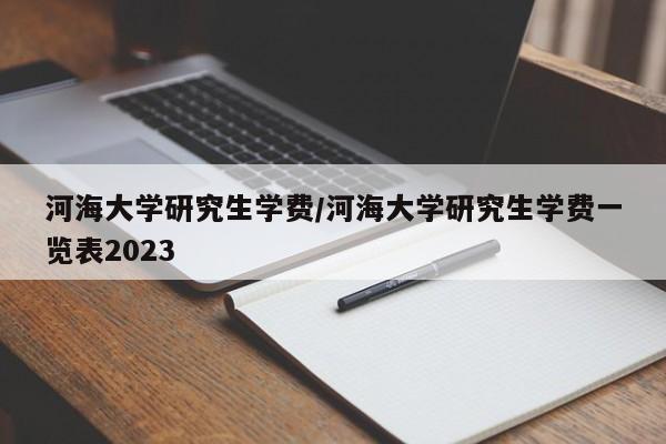 详细阅读:河海大学研究生学费/河海大学研究生学费一览表2023 河海大学研究生学费/河海大学研究生学费一览表2023