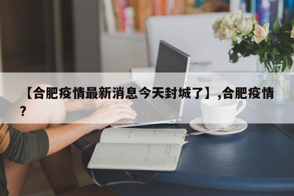 【合肥疫情最新消息今天封城了】,合肥疫情?