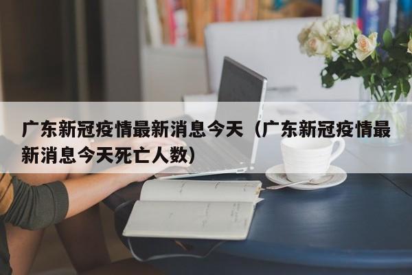 广东新冠疫情最新消息今天（广东新冠疫情最新消息今天死亡人数）