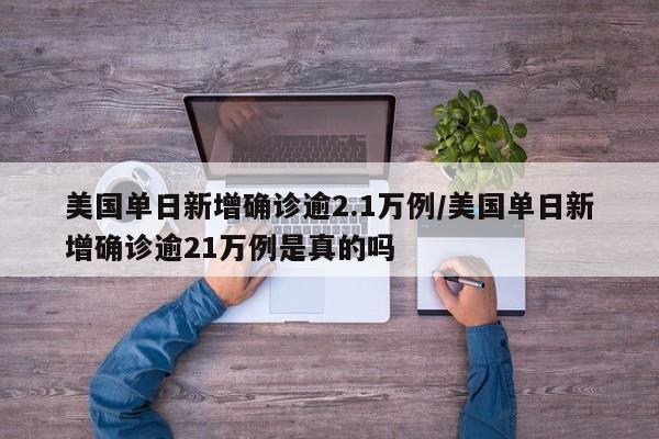 美国单日新增确诊逾2.1万例/美国单日新增确诊逾21万例是真的吗