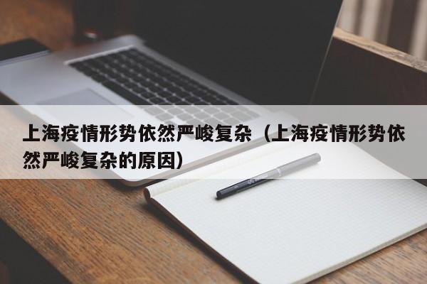 上海疫情形势依然严峻复杂(上海疫情形势依然严峻复杂的原因)