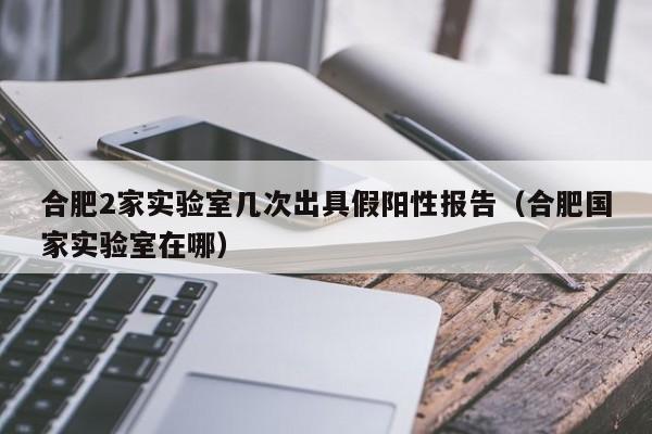 详细阅读:合肥2家实验室几次出具假阳性报告(合肥国家实验室在哪) 合肥2家实验室几次出具假阳性报告(合肥国家实验室在哪)