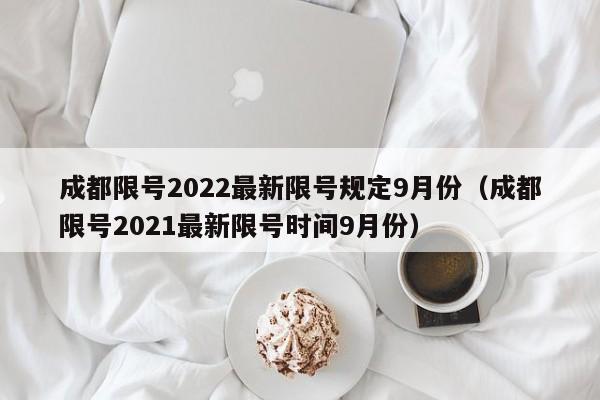 详细阅读:成都限号2022最新限号规定9月份(成都限号2021最新限号时间9月份) 成都限号2022最新限号规定9月份(成都限号2021最新限号时间9月份)