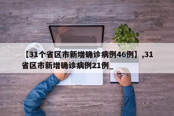 详细阅读:【31个省区市新增确诊病例46例】,31省区市新增确诊病例21例_ 【31个省区市新增确诊病例46例】,31省区市新增确诊病例21例_
