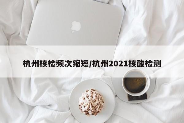 详细阅读:杭州核检频次缩短/杭州2021核酸检测 杭州核检频次缩短/杭州2021核酸检测