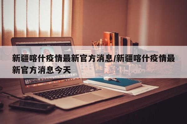 新疆喀什疫情最新官方消息/新疆喀什疫情最新官方消息今天