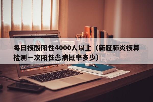 每日核酸阳性4000人以上（新冠肺炎核算检测一次阳性患病概率多少）