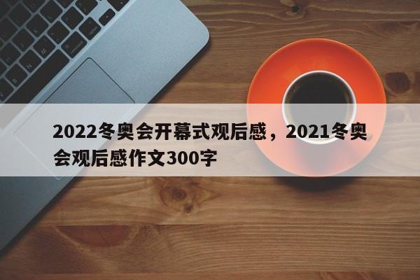 详细阅读:2022冬奥会开幕式观后感,2021冬奥会观后感作文300字 2022冬奥会开幕式观后感,2021冬奥会观后感作文300字