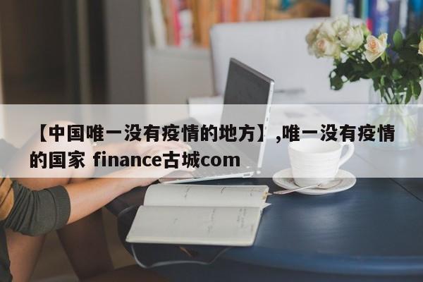 详细阅读:【中国唯一没有疫情的地方】,唯一没有疫情的国家 finance古城com 【中国唯一没有疫情的地方】,唯一没有疫情的国家 finance古城com