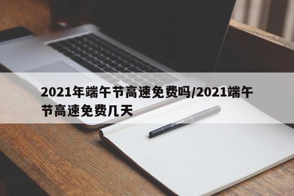 2021年端午节高速免费吗/2021端午节高速免费几天