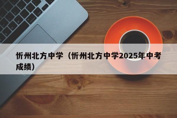 详细阅读:忻州北方中学(忻州北方中学2025年中考成绩) 忻州北方中学(忻州北方中学2025年中考成绩)