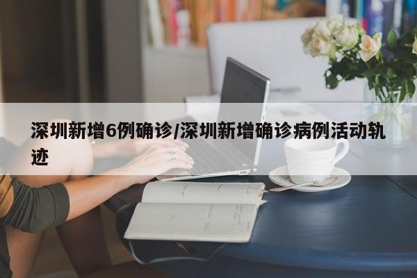 详细阅读:深圳新增6例确诊/深圳新增确诊病例活动轨迹 深圳新增6例确诊/深圳新增确诊病例活动轨迹