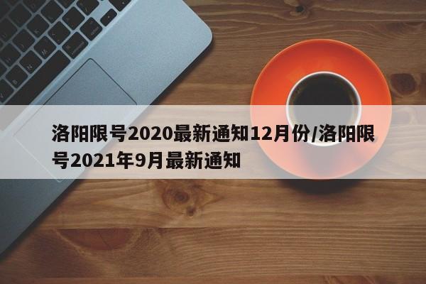详细阅读:洛阳限号2020最新通知12月份/洛阳限号2021年9月最新通知 洛阳限号2020最新通知12月份/洛阳限号2021年9月最新通知