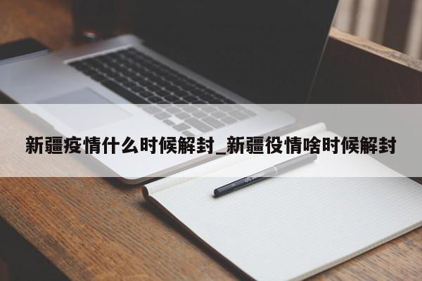 新疆疫情什么时候解封_新疆役情啥时候解封