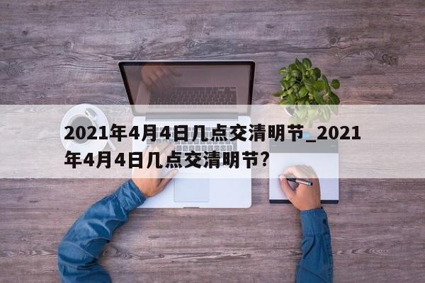 2021年4月4日几点交清明节_2021年4月4日几点交清明节?