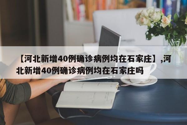 详细阅读:【河北新增40例确诊病例均在石家庄】,河北新增40例确诊病例均在石家庄吗 【河北新增40例确诊病例均在石家庄】,河北新增40例确诊病例均在石家庄吗