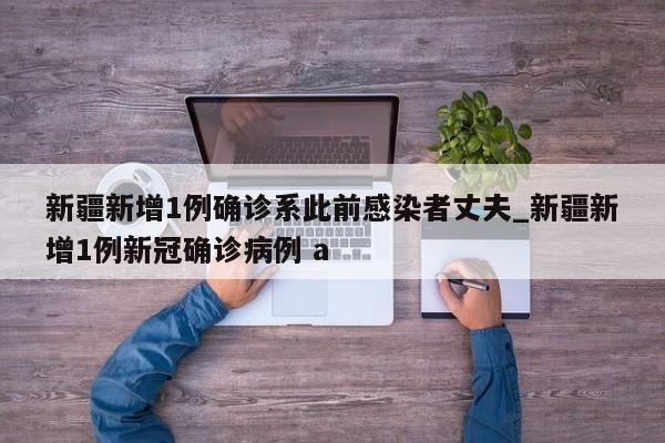 详细阅读:新疆新增1例确诊系此前感染者丈夫_新疆新增1例新冠确诊病例 a 新疆新增1例确诊系此前感染者丈夫_新疆新增1例新冠确诊病例 a