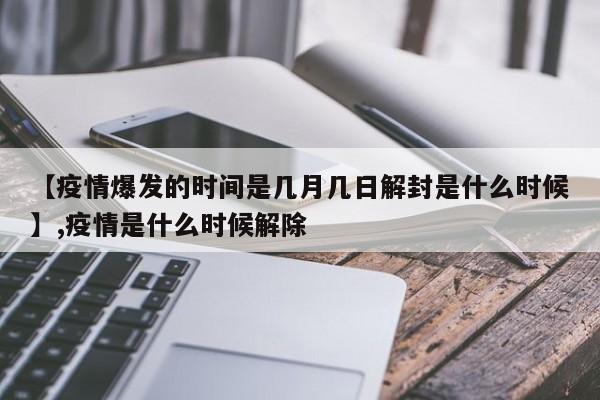 【疫情爆发的时间是几月几日解封是什么时候】,疫情是什么时候解除