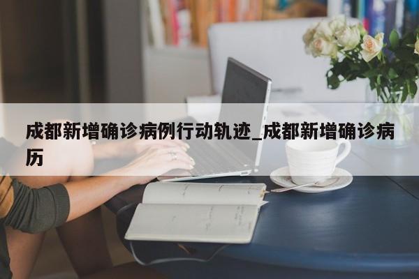 详细阅读:成都新增确诊病例行动轨迹_成都新增确诊病历 成都新增确诊病例行动轨迹_成都新增确诊病历