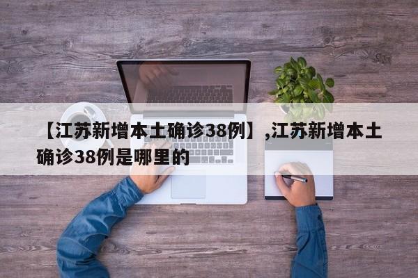 详细阅读:【江苏新增本土确诊38例】,江苏新增本土确诊38例是哪里的 【江苏新增本土确诊38例】,江苏新增本土确诊38例是哪里的