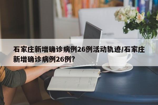 详细阅读:石家庄新增确诊病例26例活动轨迹/石家庄新增确诊病例26例? 石家庄新增确诊病例26例活动轨迹/石家庄新增确诊病例26例?