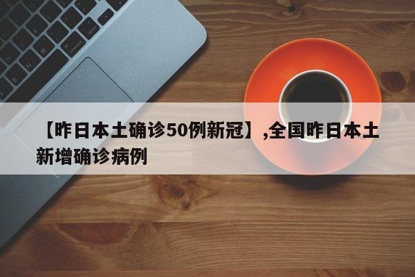 【昨日本土确诊50例新冠】,全国昨日本土新增确诊病例