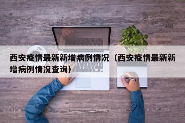 详细阅读:西安疫情最新新增病例情况(西安疫情最新新增病例情况查询) 西安疫情最新新增病例情况(西安疫情最新新增病例情况查询)