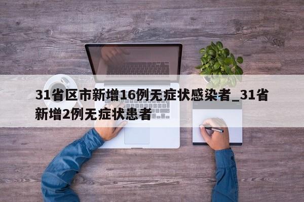 详细阅读:31省区市新增16例无症状感染者_31省新增2例无症状患者 31省区市新增16例无症状感染者_31省新增2例无症状患者